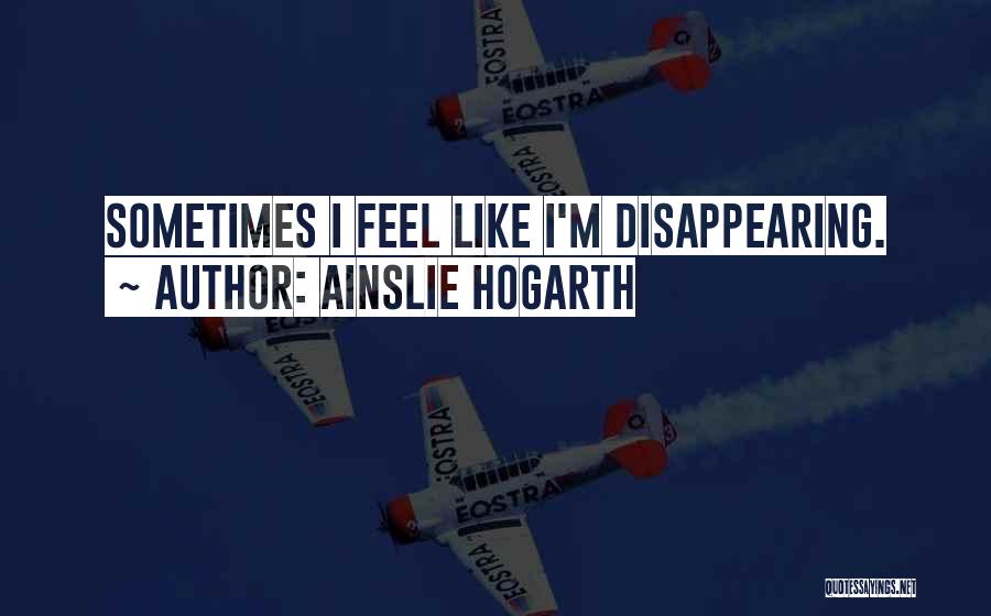 Ainslie Hogarth Quotes: Sometimes I Feel Like I'm Disappearing.