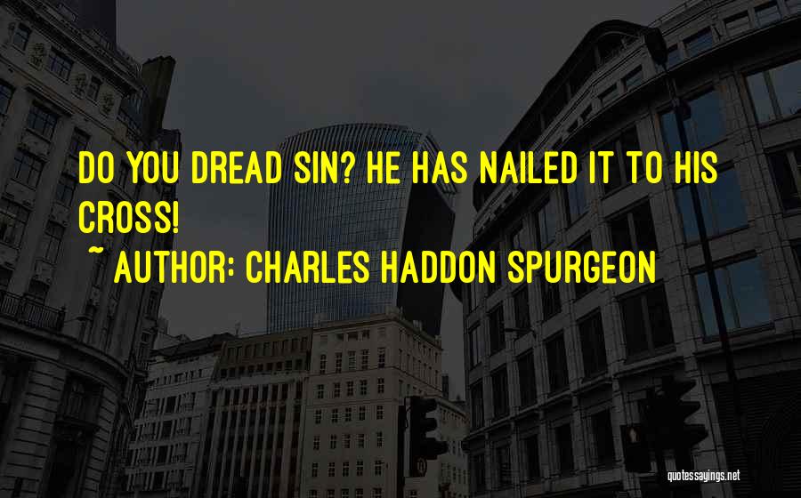 Charles Haddon Spurgeon Quotes: Do You Dread Sin? He Has Nailed It To His Cross!