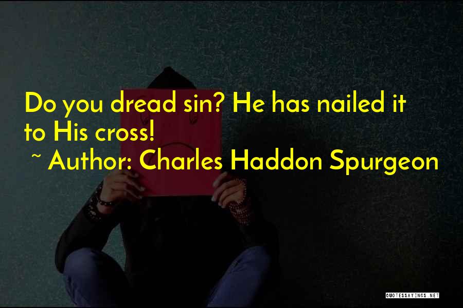 Charles Haddon Spurgeon Quotes: Do You Dread Sin? He Has Nailed It To His Cross!
