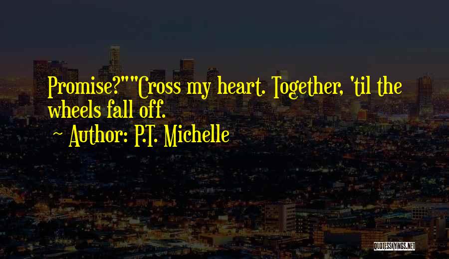P.T. Michelle Quotes: Promise?cross My Heart. Together, 'til The Wheels Fall Off.