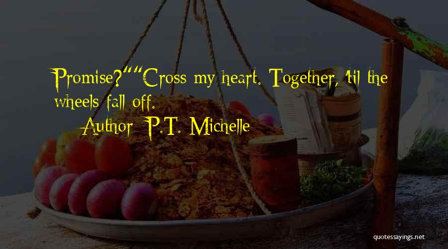 P.T. Michelle Quotes: Promise?cross My Heart. Together, 'til The Wheels Fall Off.