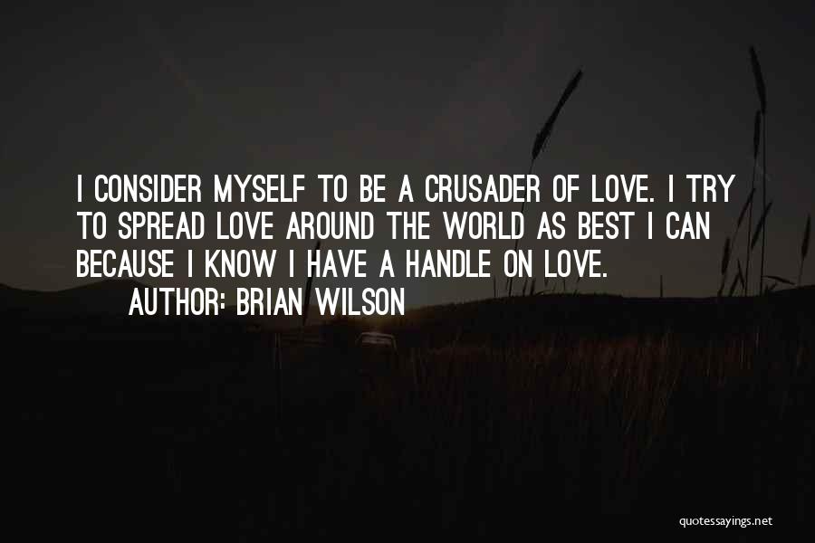 Brian Wilson Quotes: I Consider Myself To Be A Crusader Of Love. I Try To Spread Love Around The World As Best I