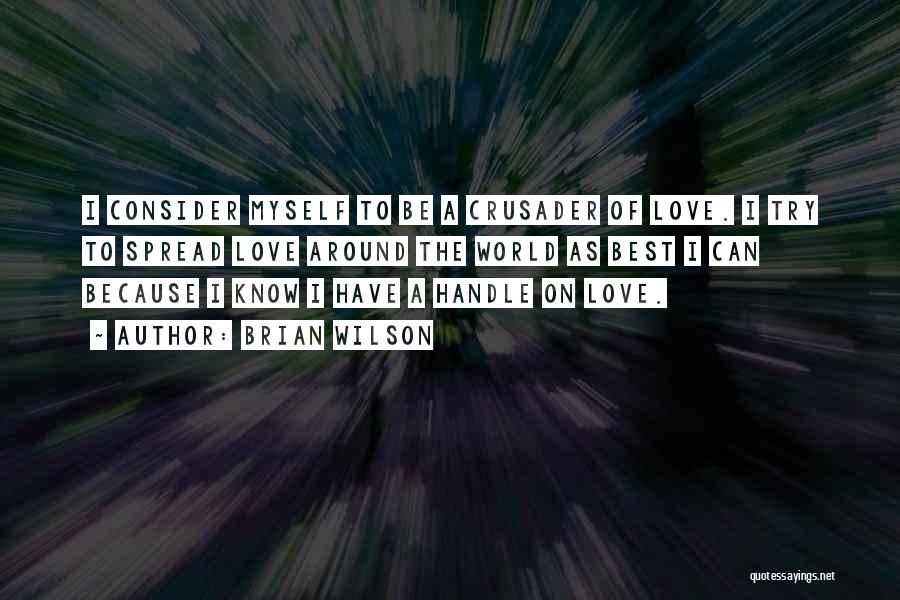 Brian Wilson Quotes: I Consider Myself To Be A Crusader Of Love. I Try To Spread Love Around The World As Best I