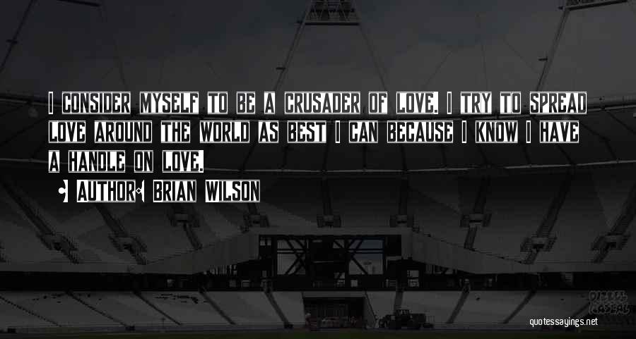 Brian Wilson Quotes: I Consider Myself To Be A Crusader Of Love. I Try To Spread Love Around The World As Best I