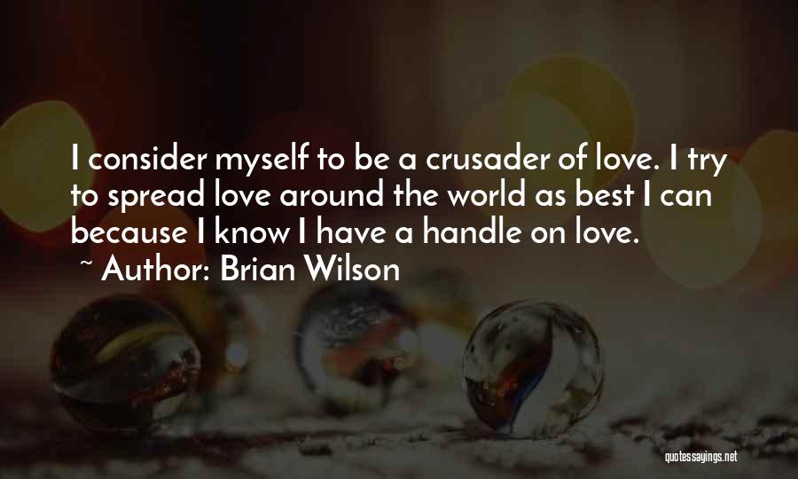 Brian Wilson Quotes: I Consider Myself To Be A Crusader Of Love. I Try To Spread Love Around The World As Best I