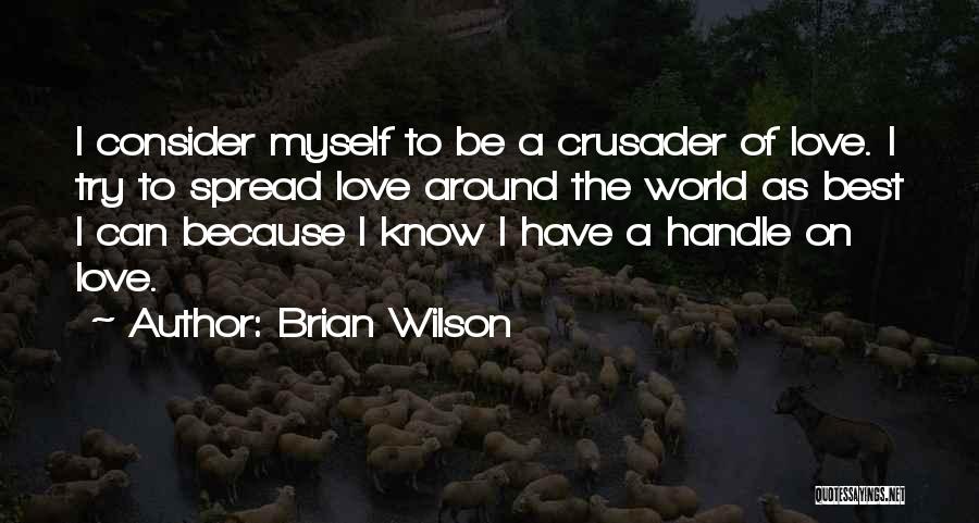 Brian Wilson Quotes: I Consider Myself To Be A Crusader Of Love. I Try To Spread Love Around The World As Best I