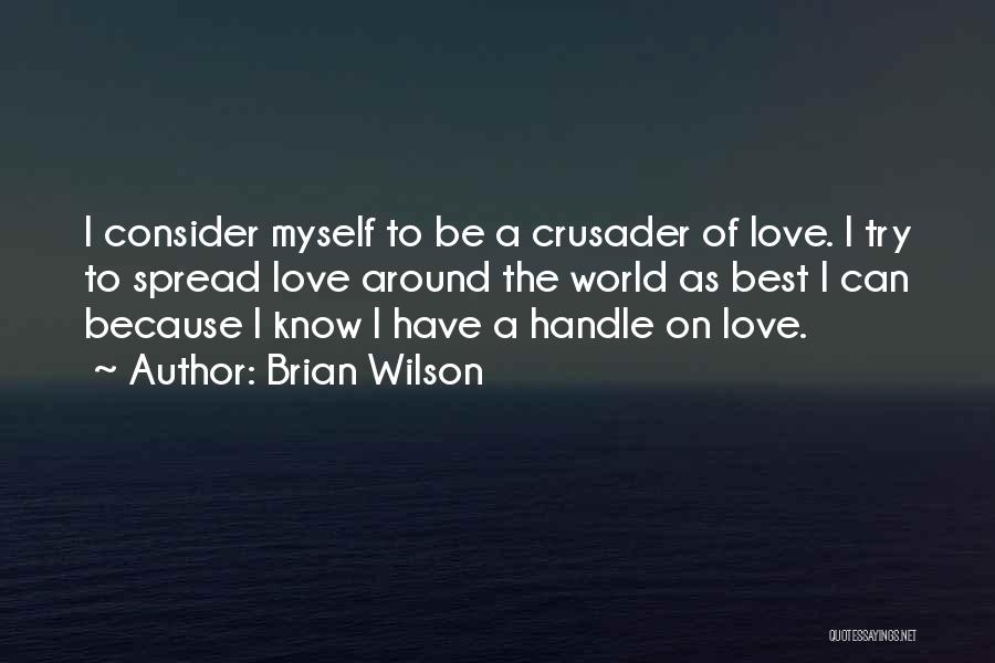 Brian Wilson Quotes: I Consider Myself To Be A Crusader Of Love. I Try To Spread Love Around The World As Best I