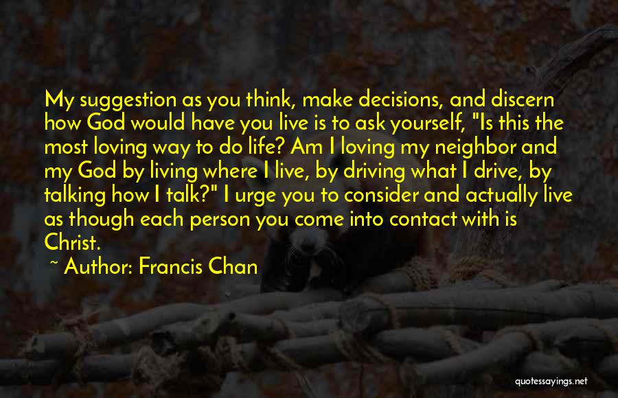 Francis Chan Quotes: My Suggestion As You Think, Make Decisions, And Discern How God Would Have You Live Is To Ask Yourself, Is