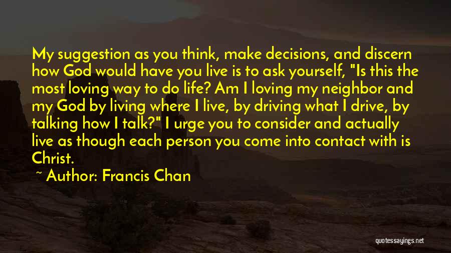 Francis Chan Quotes: My Suggestion As You Think, Make Decisions, And Discern How God Would Have You Live Is To Ask Yourself, Is