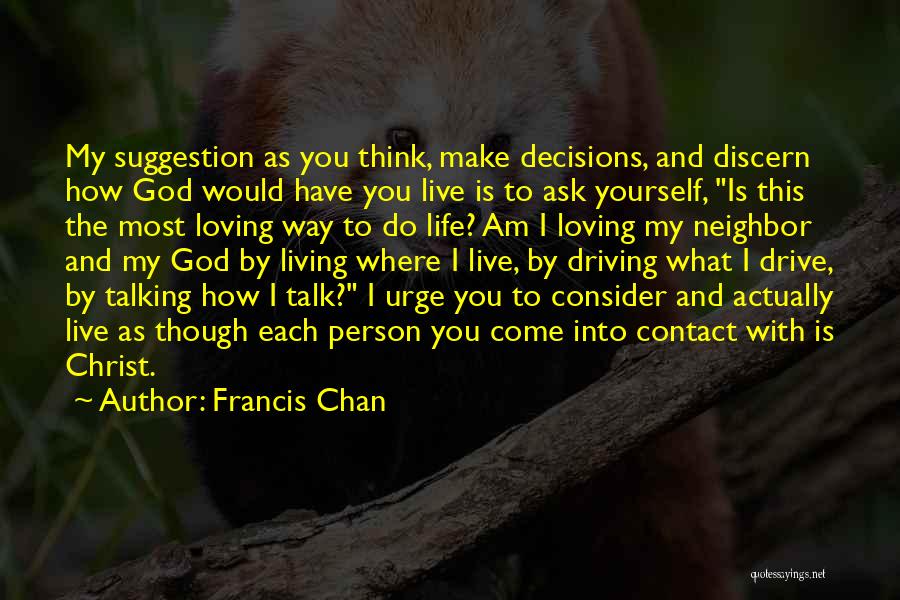 Francis Chan Quotes: My Suggestion As You Think, Make Decisions, And Discern How God Would Have You Live Is To Ask Yourself, Is