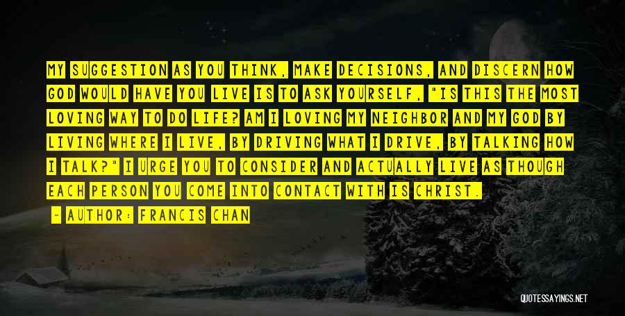 Francis Chan Quotes: My Suggestion As You Think, Make Decisions, And Discern How God Would Have You Live Is To Ask Yourself, Is