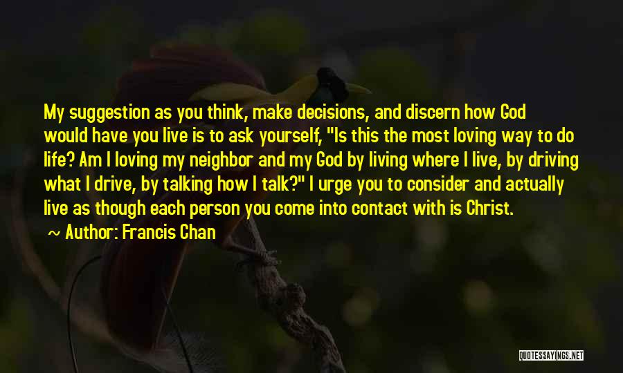 Francis Chan Quotes: My Suggestion As You Think, Make Decisions, And Discern How God Would Have You Live Is To Ask Yourself, Is