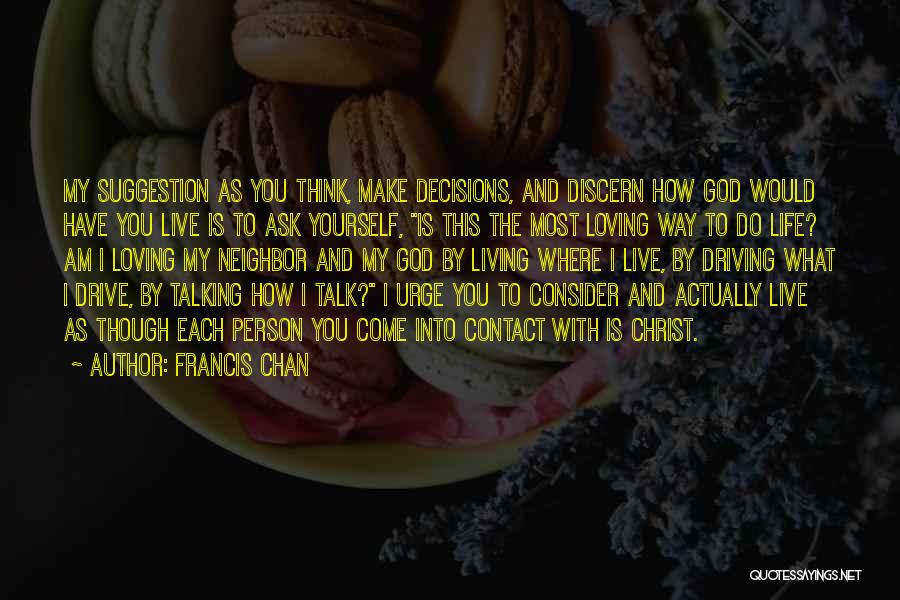 Francis Chan Quotes: My Suggestion As You Think, Make Decisions, And Discern How God Would Have You Live Is To Ask Yourself, Is