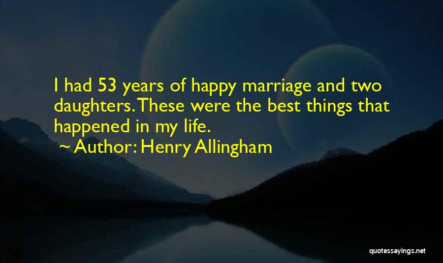 Henry Allingham Quotes: I Had 53 Years Of Happy Marriage And Two Daughters. These Were The Best Things That Happened In My Life.