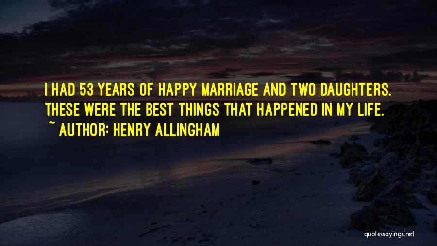 Henry Allingham Quotes: I Had 53 Years Of Happy Marriage And Two Daughters. These Were The Best Things That Happened In My Life.