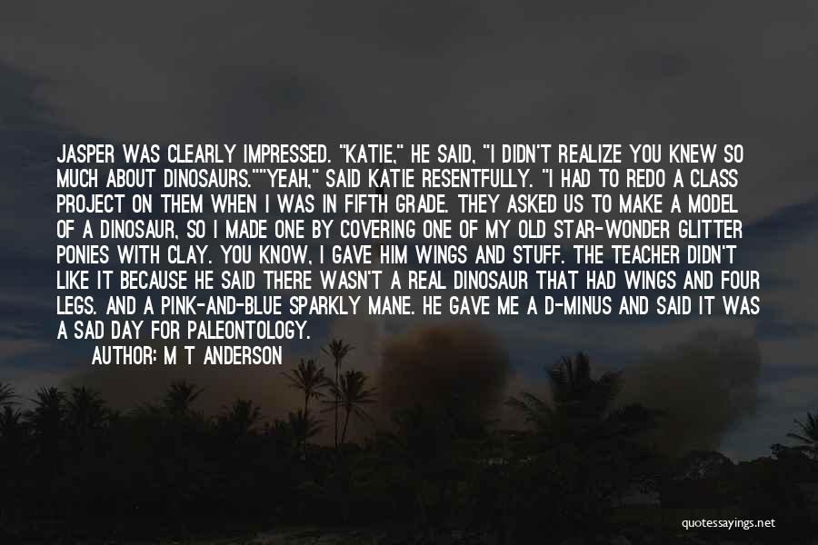M T Anderson Quotes: Jasper Was Clearly Impressed. Katie, He Said, I Didn't Realize You Knew So Much About Dinosaurs.yeah, Said Katie Resentfully. I