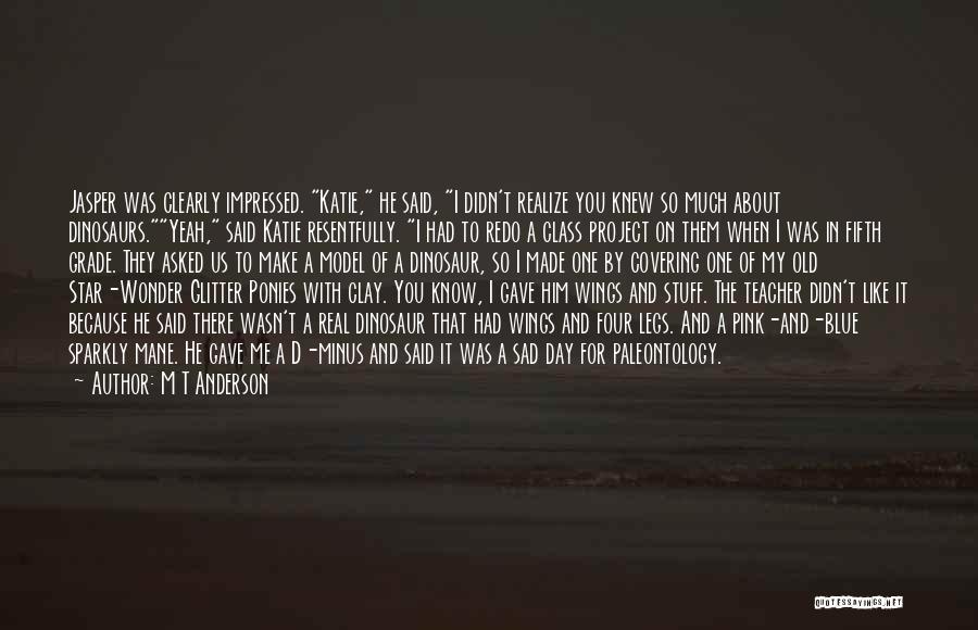 M T Anderson Quotes: Jasper Was Clearly Impressed. Katie, He Said, I Didn't Realize You Knew So Much About Dinosaurs.yeah, Said Katie Resentfully. I