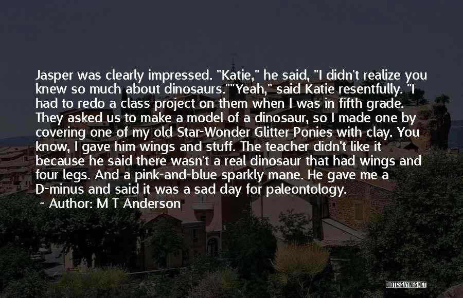 M T Anderson Quotes: Jasper Was Clearly Impressed. Katie, He Said, I Didn't Realize You Knew So Much About Dinosaurs.yeah, Said Katie Resentfully. I