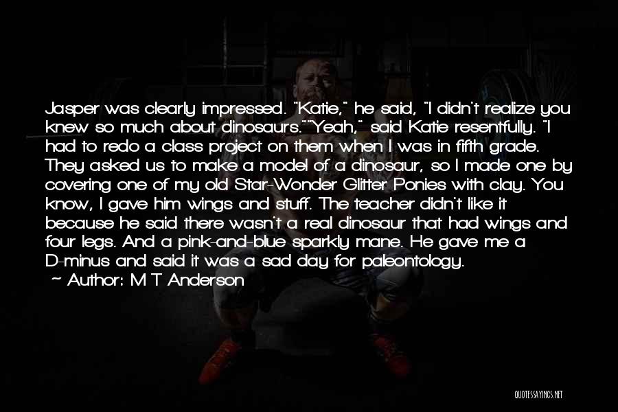 M T Anderson Quotes: Jasper Was Clearly Impressed. Katie, He Said, I Didn't Realize You Knew So Much About Dinosaurs.yeah, Said Katie Resentfully. I