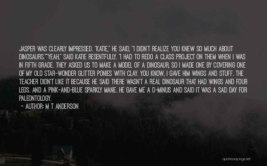 M T Anderson Quotes: Jasper Was Clearly Impressed. Katie, He Said, I Didn't Realize You Knew So Much About Dinosaurs.yeah, Said Katie Resentfully. I