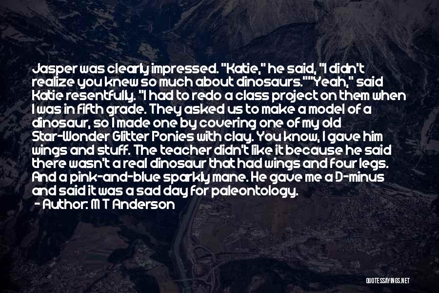 M T Anderson Quotes: Jasper Was Clearly Impressed. Katie, He Said, I Didn't Realize You Knew So Much About Dinosaurs.yeah, Said Katie Resentfully. I