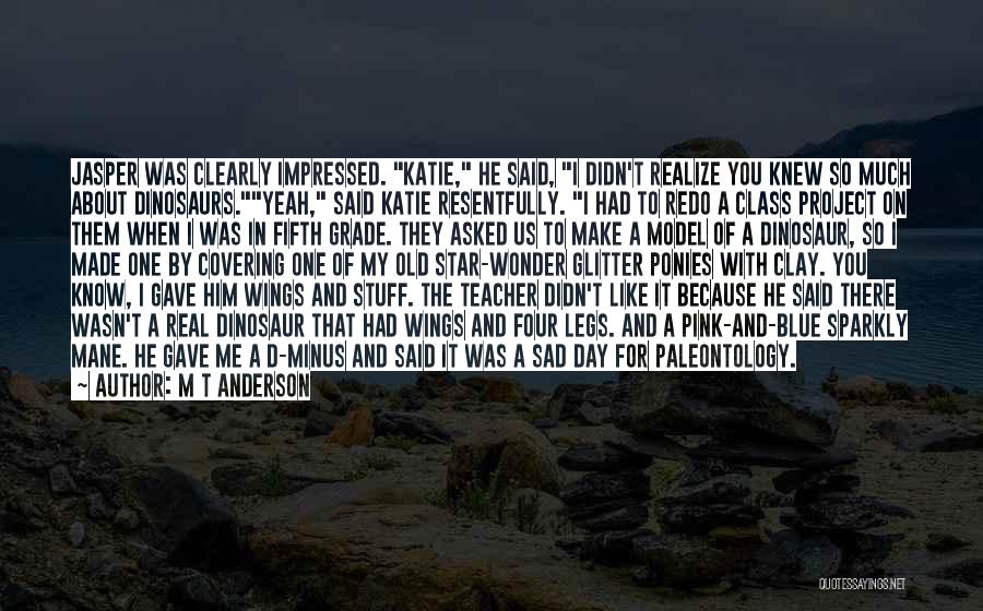 M T Anderson Quotes: Jasper Was Clearly Impressed. Katie, He Said, I Didn't Realize You Knew So Much About Dinosaurs.yeah, Said Katie Resentfully. I