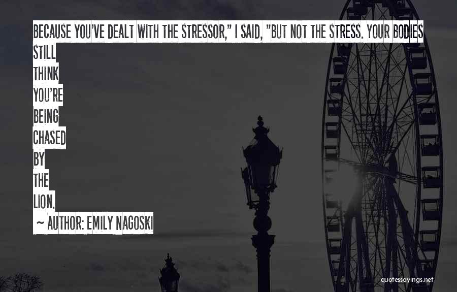 Emily Nagoski Quotes: Because You've Dealt With The Stressor, I Said, But Not The Stress. Your Bodies Still Think You're Being Chased By