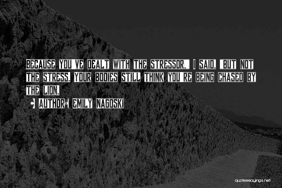 Emily Nagoski Quotes: Because You've Dealt With The Stressor, I Said, But Not The Stress. Your Bodies Still Think You're Being Chased By