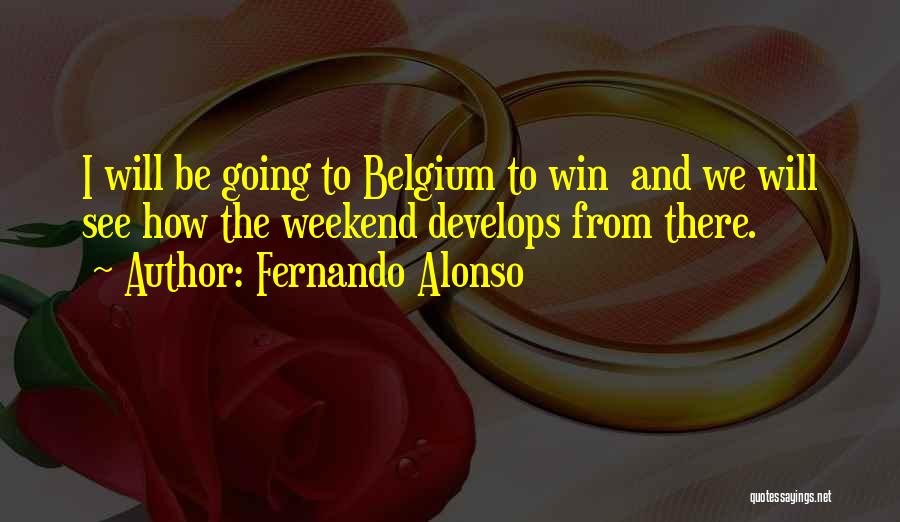 Fernando Alonso Quotes: I Will Be Going To Belgium To Win And We Will See How The Weekend Develops From There.