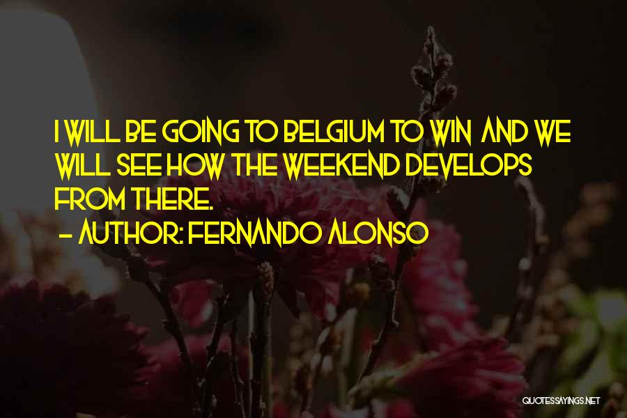 Fernando Alonso Quotes: I Will Be Going To Belgium To Win And We Will See How The Weekend Develops From There.