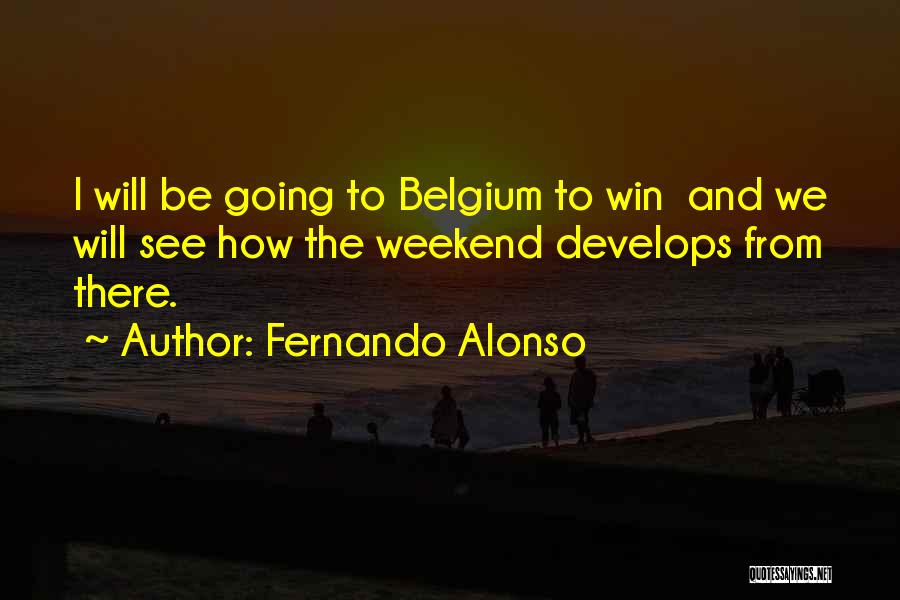 Fernando Alonso Quotes: I Will Be Going To Belgium To Win And We Will See How The Weekend Develops From There.