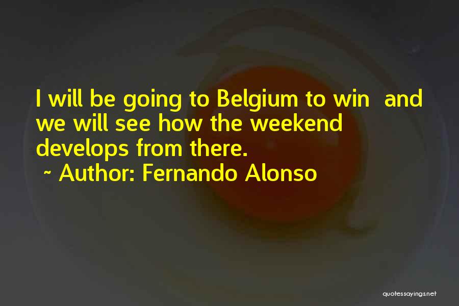 Fernando Alonso Quotes: I Will Be Going To Belgium To Win And We Will See How The Weekend Develops From There.