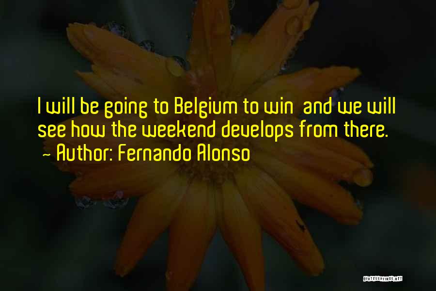Fernando Alonso Quotes: I Will Be Going To Belgium To Win And We Will See How The Weekend Develops From There.