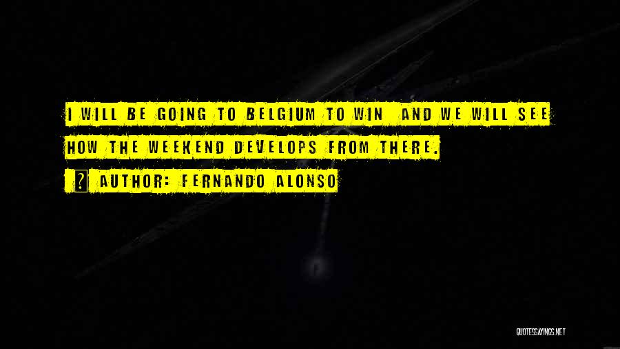Fernando Alonso Quotes: I Will Be Going To Belgium To Win And We Will See How The Weekend Develops From There.