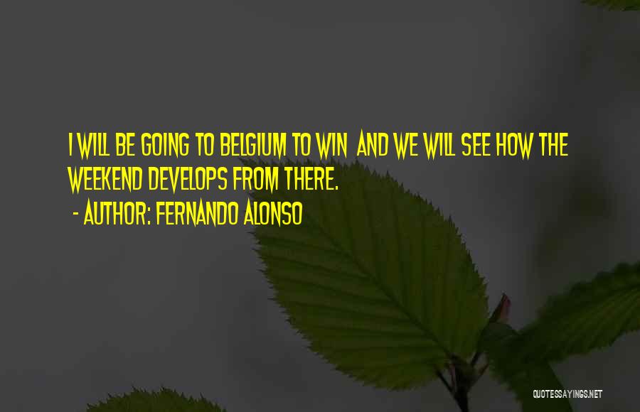 Fernando Alonso Quotes: I Will Be Going To Belgium To Win And We Will See How The Weekend Develops From There.