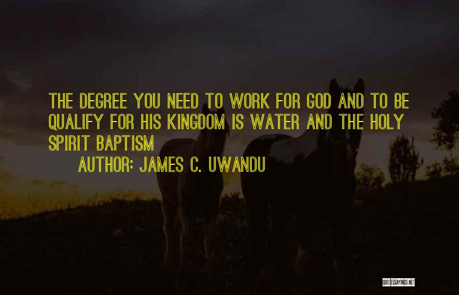 James C. Uwandu Quotes: The Degree You Need To Work For God And To Be Qualify For His Kingdom Is Water And The Holy