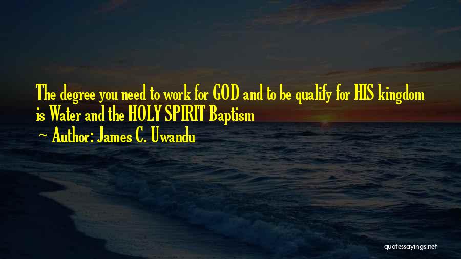 James C. Uwandu Quotes: The Degree You Need To Work For God And To Be Qualify For His Kingdom Is Water And The Holy