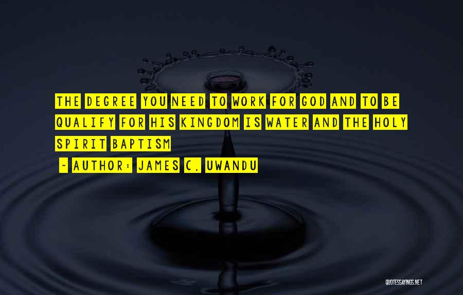 James C. Uwandu Quotes: The Degree You Need To Work For God And To Be Qualify For His Kingdom Is Water And The Holy
