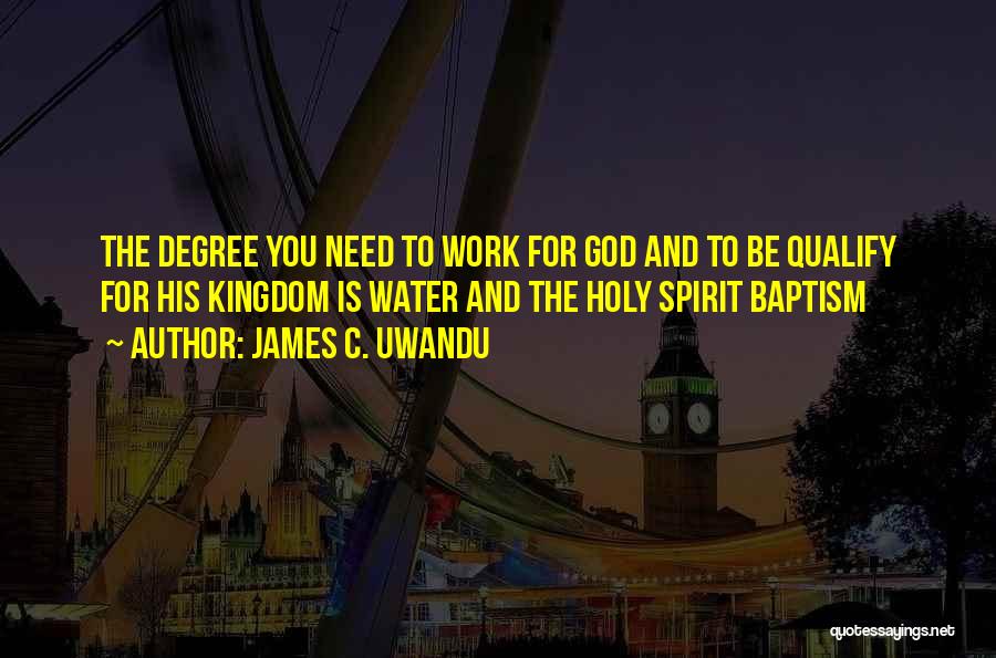 James C. Uwandu Quotes: The Degree You Need To Work For God And To Be Qualify For His Kingdom Is Water And The Holy