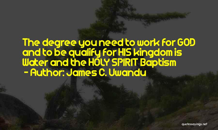 James C. Uwandu Quotes: The Degree You Need To Work For God And To Be Qualify For His Kingdom Is Water And The Holy