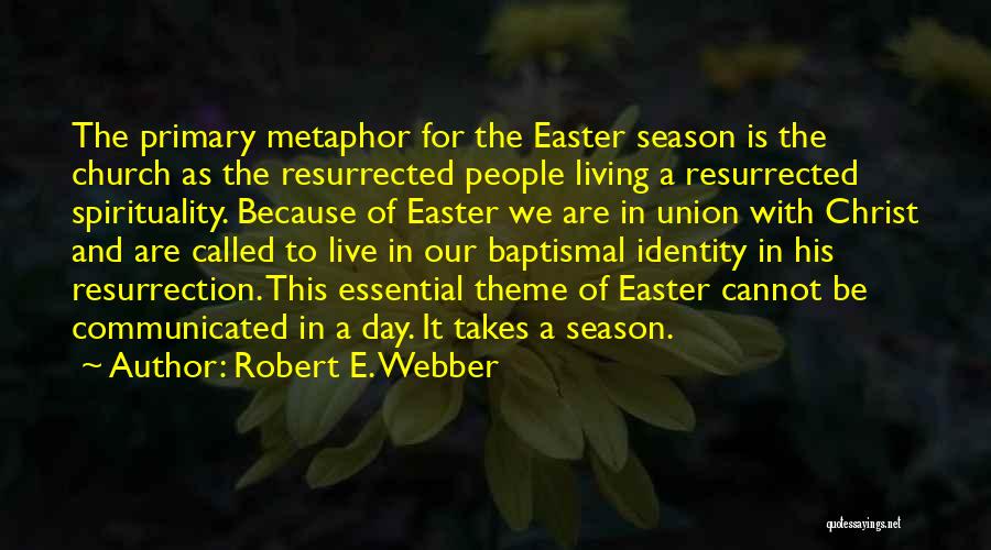 Robert E. Webber Quotes: The Primary Metaphor For The Easter Season Is The Church As The Resurrected People Living A Resurrected Spirituality. Because Of