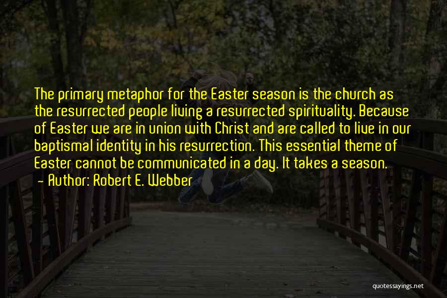 Robert E. Webber Quotes: The Primary Metaphor For The Easter Season Is The Church As The Resurrected People Living A Resurrected Spirituality. Because Of