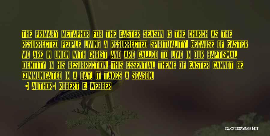 Robert E. Webber Quotes: The Primary Metaphor For The Easter Season Is The Church As The Resurrected People Living A Resurrected Spirituality. Because Of