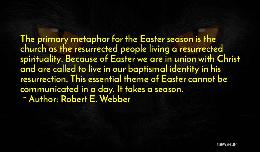 Robert E. Webber Quotes: The Primary Metaphor For The Easter Season Is The Church As The Resurrected People Living A Resurrected Spirituality. Because Of