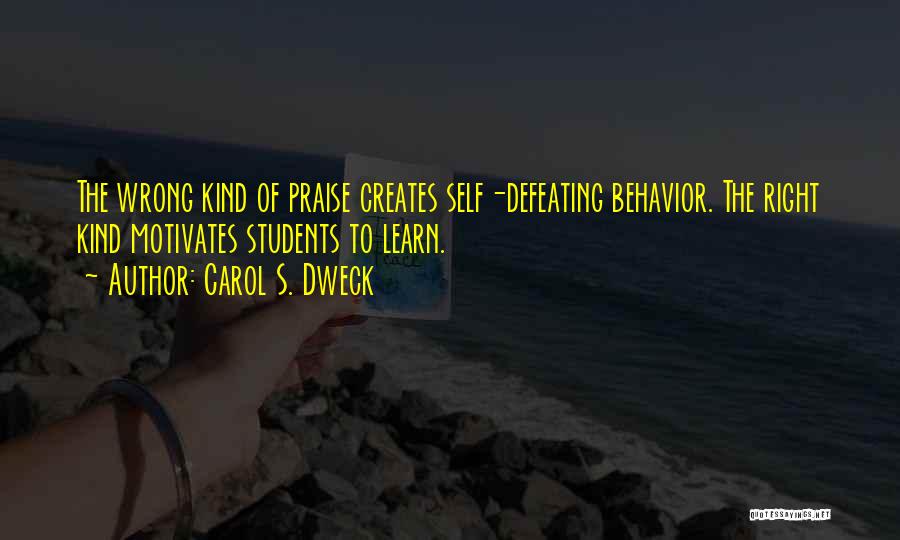 Carol S. Dweck Quotes: The Wrong Kind Of Praise Creates Self-defeating Behavior. The Right Kind Motivates Students To Learn.