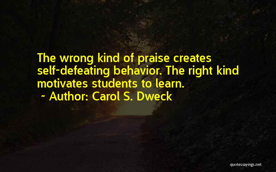 Carol S. Dweck Quotes: The Wrong Kind Of Praise Creates Self-defeating Behavior. The Right Kind Motivates Students To Learn.