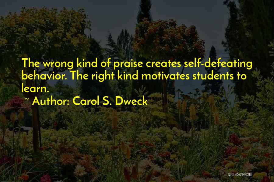 Carol S. Dweck Quotes: The Wrong Kind Of Praise Creates Self-defeating Behavior. The Right Kind Motivates Students To Learn.