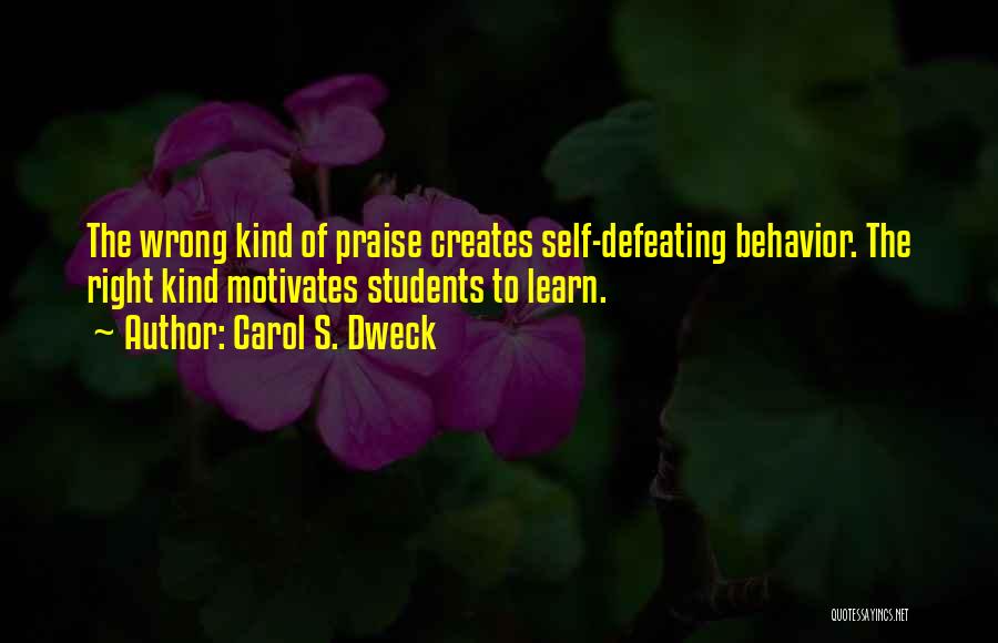 Carol S. Dweck Quotes: The Wrong Kind Of Praise Creates Self-defeating Behavior. The Right Kind Motivates Students To Learn.