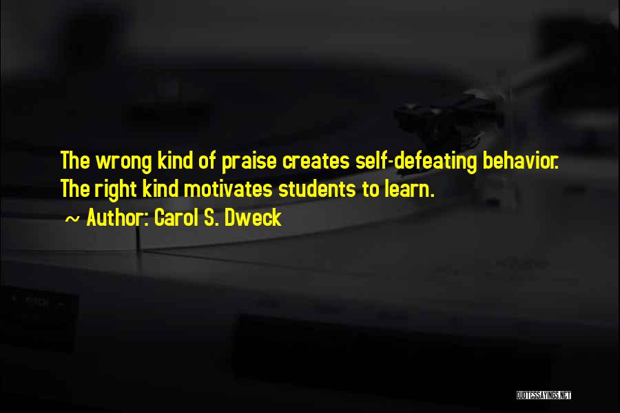 Carol S. Dweck Quotes: The Wrong Kind Of Praise Creates Self-defeating Behavior. The Right Kind Motivates Students To Learn.