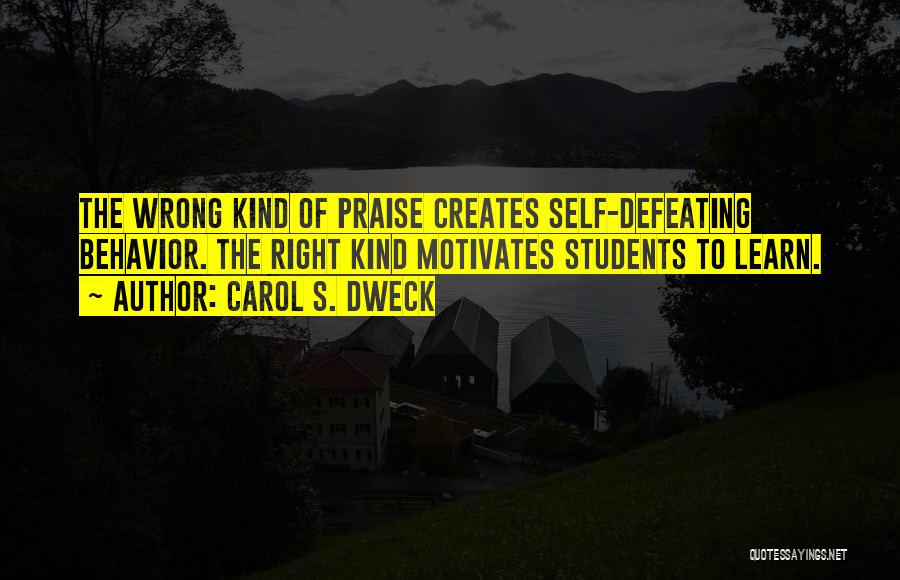 Carol S. Dweck Quotes: The Wrong Kind Of Praise Creates Self-defeating Behavior. The Right Kind Motivates Students To Learn.